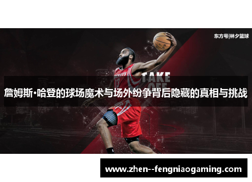 詹姆斯·哈登的球场魔术与场外纷争背后隐藏的真相与挑战