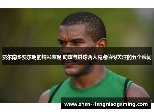费尔南多费尔明的精彩表现 助攻与进球两大亮点值得关注的五个瞬间