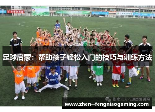 足球启蒙：帮助孩子轻松入门的技巧与训练方法