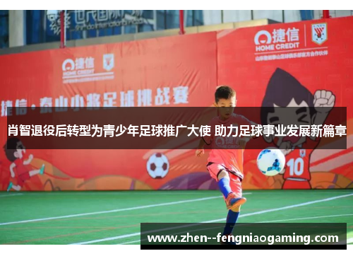 肖智退役后转型为青少年足球推广大使 助力足球事业发展新篇章