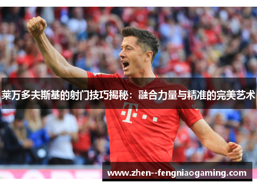 莱万多夫斯基的射门技巧揭秘：融合力量与精准的完美艺术