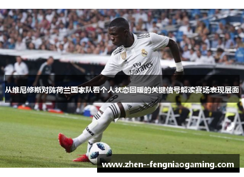 从维尼修斯对阵荷兰国家队看个人状态回暖的关键信号解读赛场表现层面