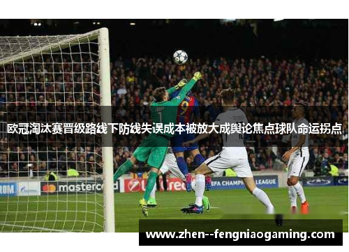 欧冠淘汰赛晋级路线下防线失误成本被放大成舆论焦点球队命运拐点