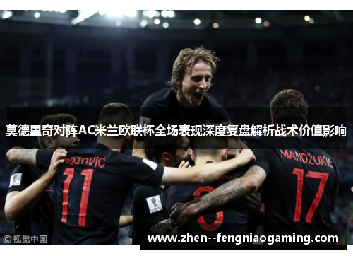 莫德里奇对阵AC米兰欧联杯全场表现深度复盘解析战术价值影响