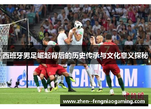 西班牙男足崛起背后的历史传承与文化意义探秘