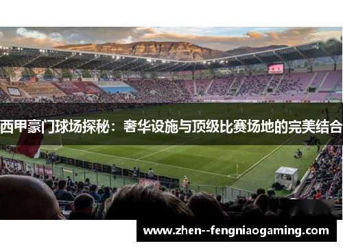 西甲豪门球场探秘：奢华设施与顶级比赛场地的完美结合