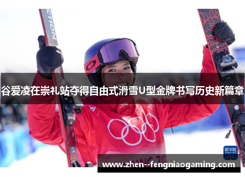 谷爱凌在崇礼站夺得自由式滑雪U型金牌书写历史新篇章