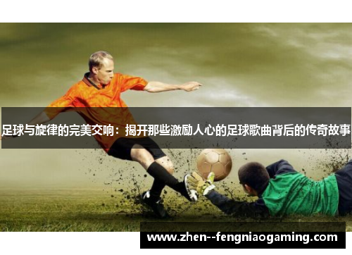 足球与旋律的完美交响：揭开那些激励人心的足球歌曲背后的传奇故事