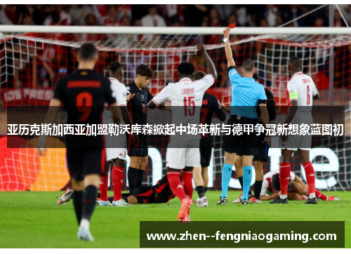 亚历克斯加西亚加盟勒沃库森掀起中场革新与德甲争冠新想象蓝图初