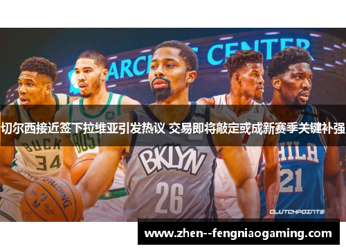 切尔西接近签下拉维亚引发热议 交易即将敲定或成新赛季关键补强