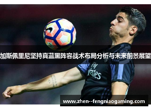 加斯佩里尼坚持真蓝黑阵容战术布局分析与未来前景展望