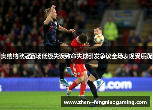 奥纳纳欧冠赛场低级失误致命失球引发争议全场表现受质疑