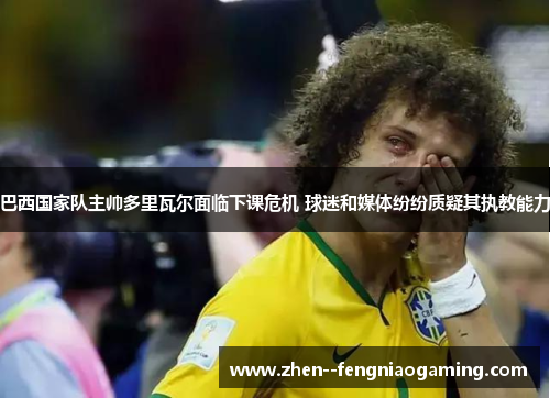 巴西国家队主帅多里瓦尔面临下课危机 球迷和媒体纷纷质疑其执教能力