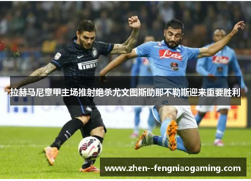 拉赫马尼意甲主场推射绝杀尤文图斯助那不勒斯迎来重要胜利