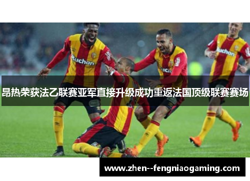 昂热荣获法乙联赛亚军直接升级成功重返法国顶级联赛赛场