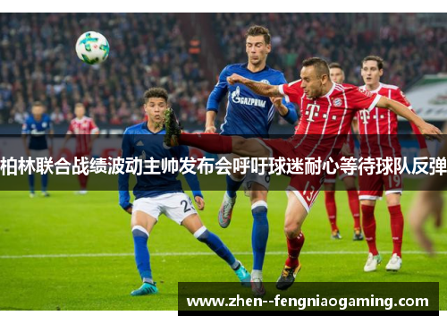 柏林联合战绩波动主帅发布会呼吁球迷耐心等待球队反弹