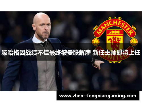 滕哈格因战绩不佳最终被曼联解雇 新任主帅即将上任