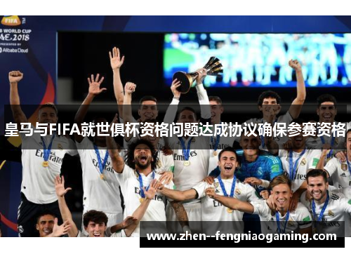 皇马与FIFA就世俱杯资格问题达成协议确保参赛资格