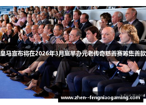 皇马宣布将在2026年3月底举办元老传奇慈善赛筹集善款
