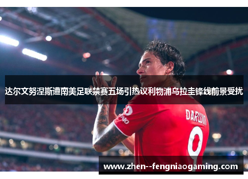 达尔文努涅斯遭南美足联禁赛五场引热议利物浦乌拉圭锋线前景受扰