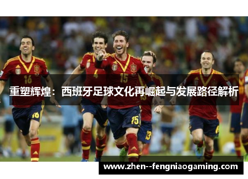 重塑辉煌：西班牙足球文化再崛起与发展路径解析