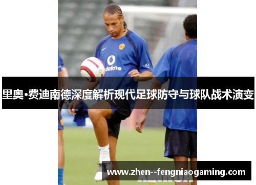 里奥·费迪南德深度解析现代足球防守与球队战术演变