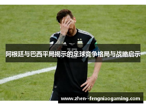 阿根廷与巴西平局揭示的足球竞争格局与战略启示