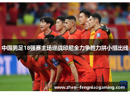 中国男足18强赛主场迎战印尼全力争胜力拼小组出线