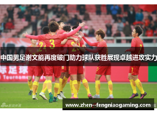 中国男足谢文能再度破门助力球队获胜展现卓越进攻实力
