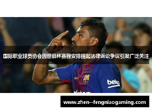 国际职业球员协会因世俱杯赛程安排提起法律诉讼争议引发广泛关注